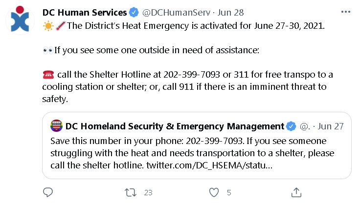 @DCHumanServ: "☀️????The District’s Heat Emergency is activated for June 27-30, 2021. ????If you see some one outside in need of assistance: ☎️ call the Shelter Hotline at 202-399-7093 or 311 for free transpo to a cooling station or shelter; or, call 911 if there is an imminent threat to safety."